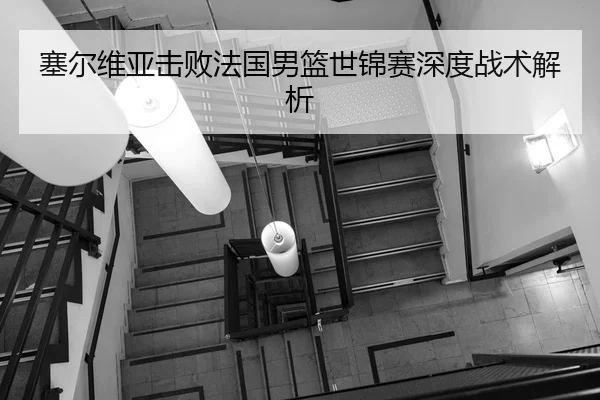 塞尔维亚击败法国男篮世锦赛深度战术解析（LEJING）